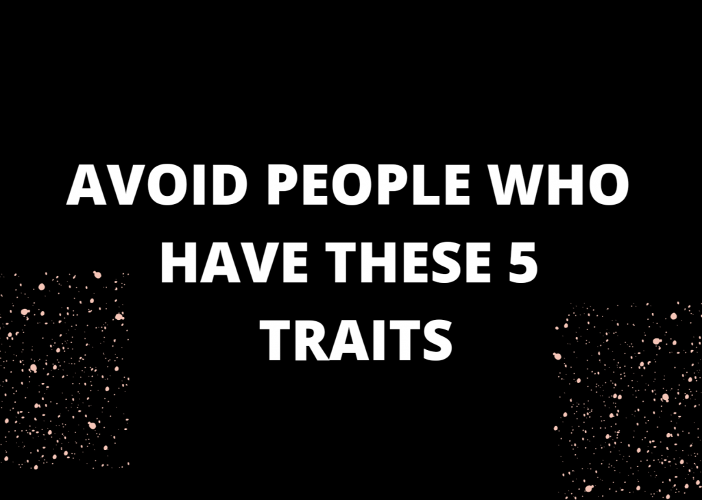 AVOID PEOPLE WHO HAVE THESE 5 TRAITS